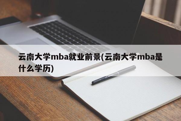 云南大学mba就业前景(云南大学mba是什么学历)