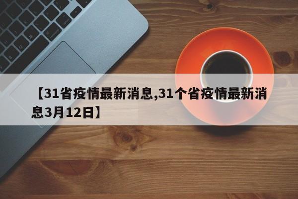 【31省疫情最新消息,31个省疫情最新消息3月12日】