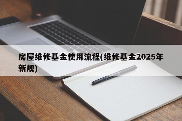 房屋维修基金使用流程(维修基金2025年新规)