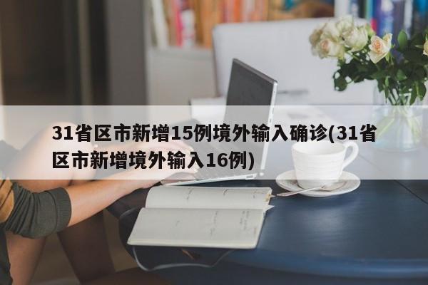 31省区市新增15例境外输入确诊(31省区市新增境外输入16例)