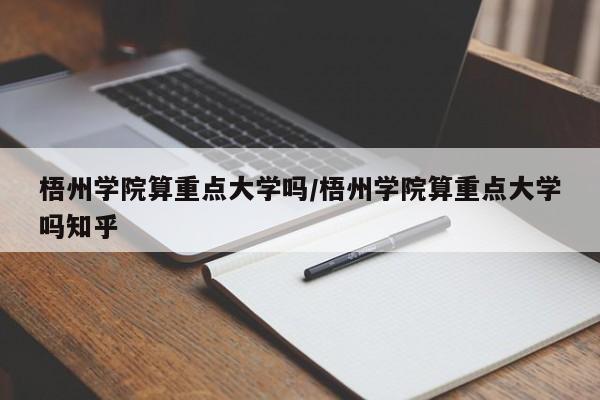 梧州学院算重点大学吗/梧州学院算重点大学吗知乎