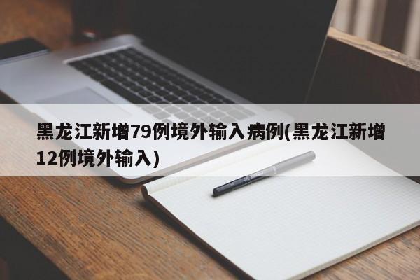 黑龙江新增79例境外输入病例(黑龙江新增12例境外输入)