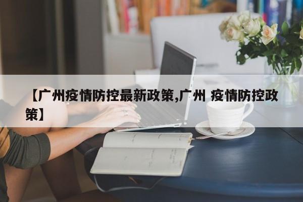 【广州疫情防控最新政策,广州 疫情防控政策】