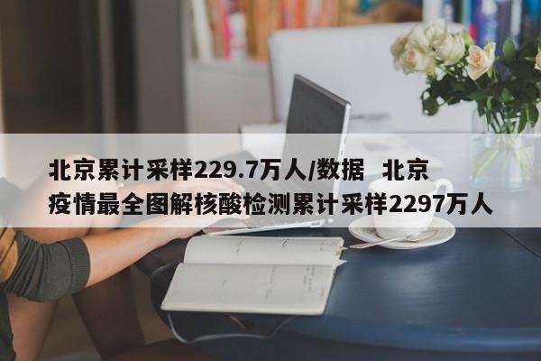 北京累计采样229.7万人/数据 北京疫情最全图解核酸检测累计采样2297万人