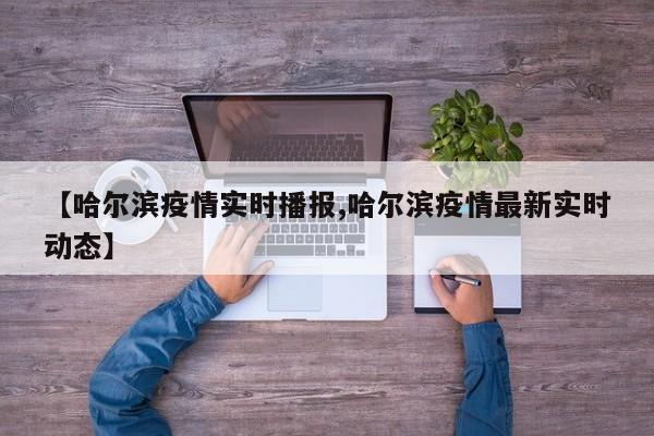 【哈尔滨疫情实时播报,哈尔滨疫情最新实时动态】