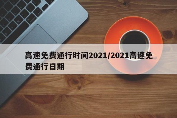 高速免费通行时间2021/2021高速免费通行日期