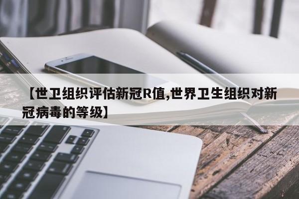 【世卫组织评估新冠R值,世界卫生组织对新冠病毒的等级】