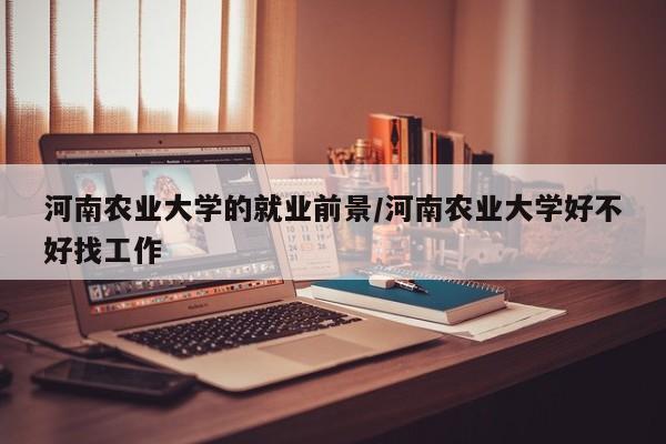 河南农业大学的就业前景/河南农业大学好不好找工作