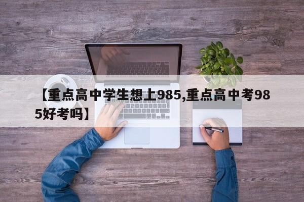 【重点高中学生想上985,重点高中考985好考吗】