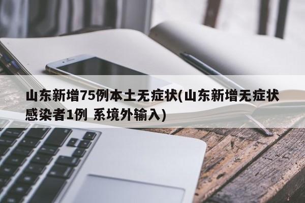 山东新增75例本土无症状(山东新增无症状感染者1例 系境外输入)