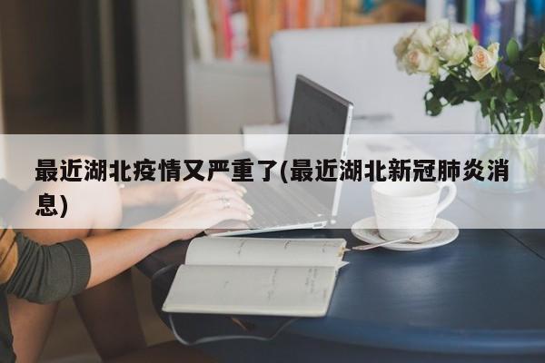 最近湖北疫情又严重了(最近湖北新冠肺炎消息)