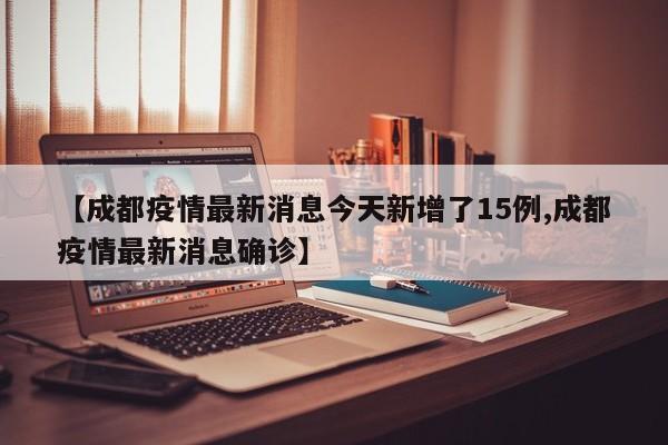 【成都疫情最新消息今天新增了15例,成都疫情最新消息确诊】