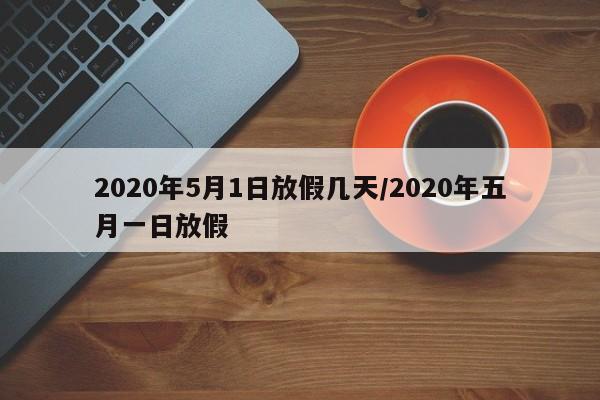 2020年5月1日放假几天/2020年五月一日放假