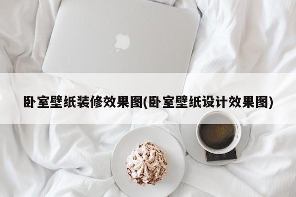 卧室壁纸装修效果图(卧室壁纸设计效果图)