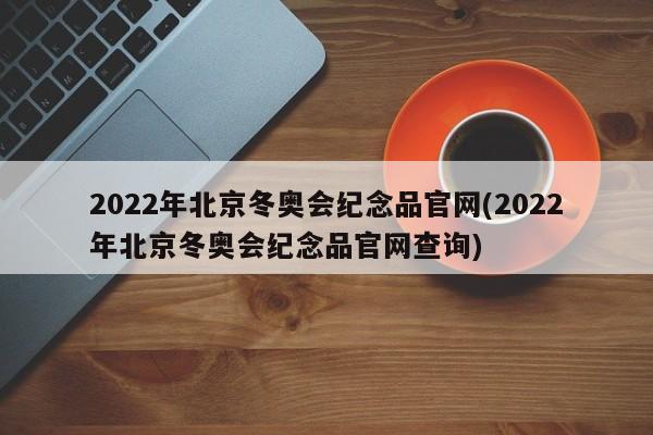 2022年北京冬奥会纪念品官网(2022年北京冬奥会纪念品官网查询)