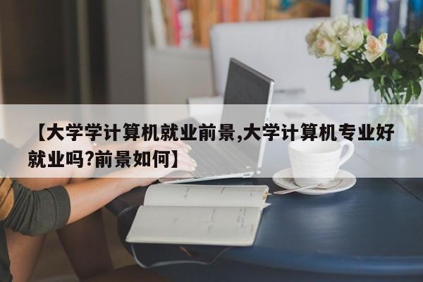 【大学学计算机就业前景,大学计算机专业好就业吗?前景如何】