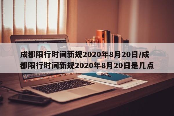 成都限行时间新规2020年8月20日/成都限行时间新规2020年8月20日是几点