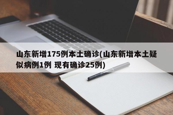 山东新增175例本土确诊(山东新增本土疑似病例1例 现有确诊25例)