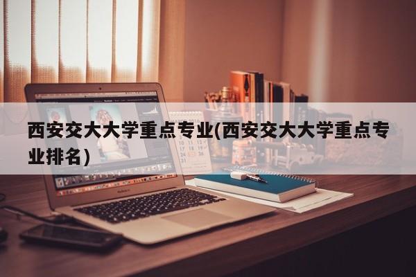 西安交大大学重点专业(西安交大大学重点专业排名)