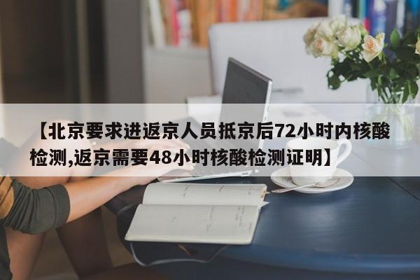 【北京要求进返京人员抵京后72小时内核酸检测,返京需要48小时核酸检测证明】