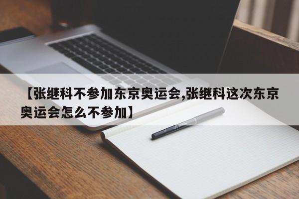【张继科不参加东京奥运会,张继科这次东京奥运会怎么不参加】