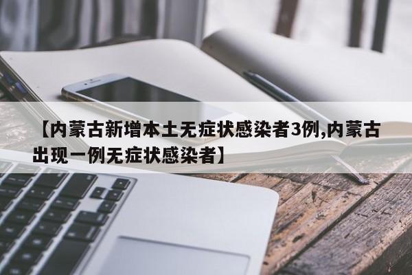 【内蒙古新增本土无症状感染者3例,内蒙古出现一例无症状感染者】