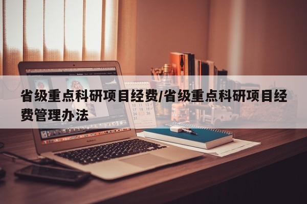 省级重点科研项目经费/省级重点科研项目经费管理办法