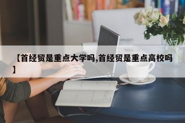 【首经贸是重点大学吗,首经贸是重点高校吗】