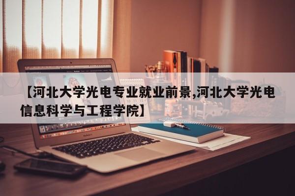 【河北大学光电专业就业前景,河北大学光电信息科学与工程学院】