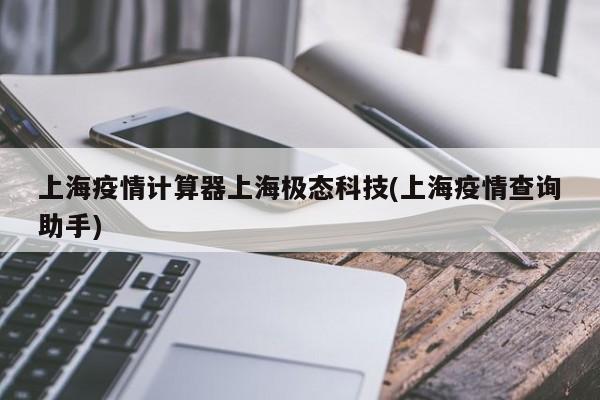 上海疫情计算器上海极态科技(上海疫情查询助手)