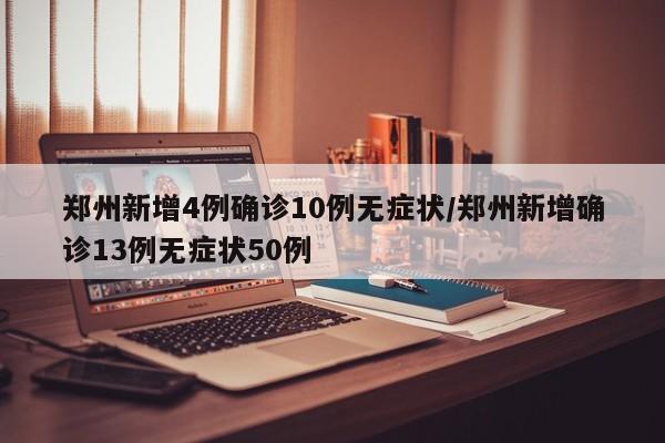 郑州新增4例确诊10例无症状/郑州新增确诊13例无症状50例