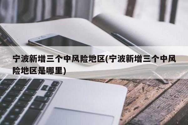 宁波新增三个中风险地区(宁波新增三个中风险地区是哪里)