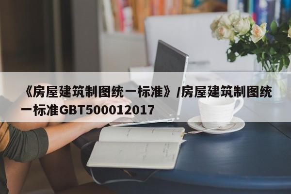 《房屋建筑制图统一标准》/房屋建筑制图统一标准GBT500012017
