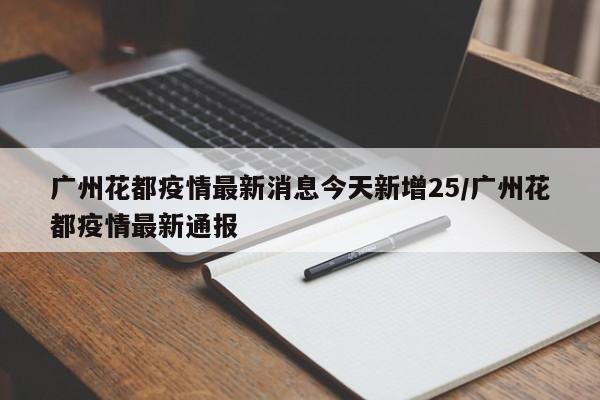广州花都疫情最新消息今天新增25/广州花都疫情最新通报