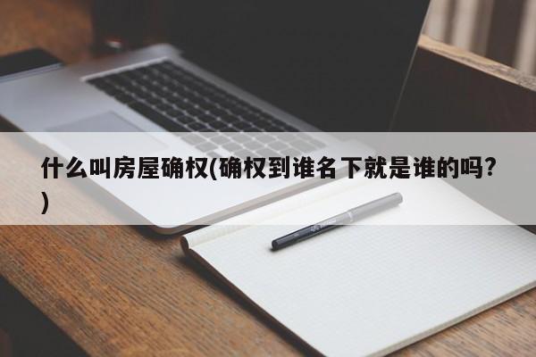 什么叫房屋确权(确权到谁名下就是谁的吗?)