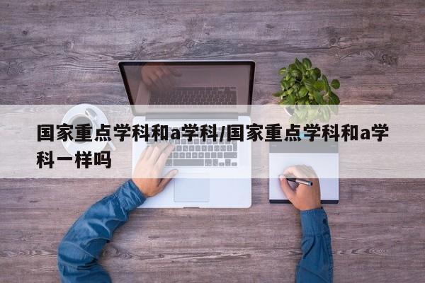 国家重点学科和a学科/国家重点学科和a学科一样吗